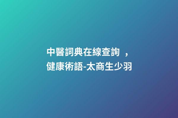 中醫詞典在線查詢，健康術語-太商生少羽-第1張-觀點-玄機派